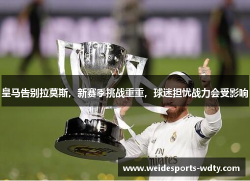 皇马告别拉莫斯，新赛季挑战重重，球迷担忧战力会受影响