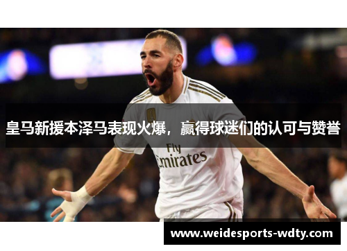 皇马新援本泽马表现火爆，赢得球迷们的认可与赞誉