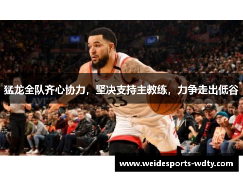 猛龙全队齐心协力，坚决支持主教练，力争走出低谷