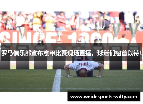 罗马俱乐部宣布意甲比赛现场直播，球迷们翘首以待！