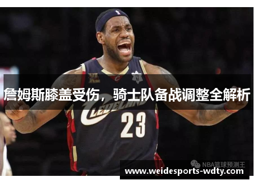 詹姆斯膝盖受伤，骑士队备战调整全解析
