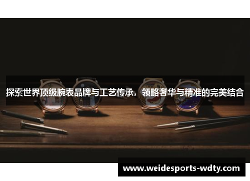 探索世界顶级腕表品牌与工艺传承，领略奢华与精准的完美结合
