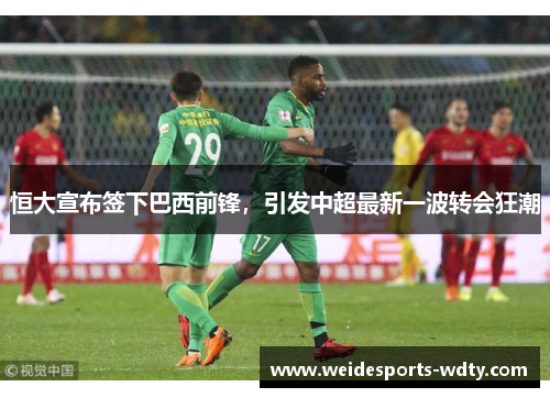恒大宣布签下巴西前锋，引发中超最新一波转会狂潮
