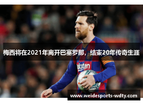 梅西将在2021年离开巴塞罗那，结束20年传奇生涯