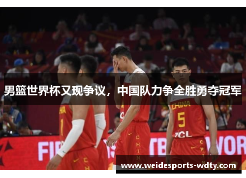 男篮世界杯又现争议，中国队力争全胜勇夺冠军