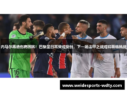 内马尔再遭伤病困扰！巴黎圣日耳曼或受创，下一场法甲之战或将面临挑战