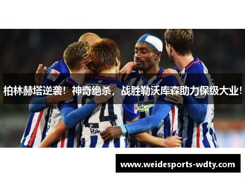 柏林赫塔逆袭！神奇绝杀，战胜勒沃库森助力保级大业！