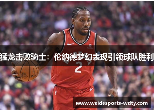 猛龙击败骑士：伦纳德梦幻表现引领球队胜利