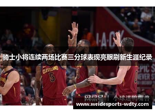 骑士小将连续两场比赛三分球表现亮眼刷新生涯纪录