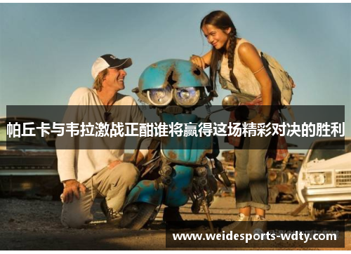 帕丘卡与韦拉激战正酣谁将赢得这场精彩对决的胜利