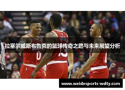 拉塞尔威斯布鲁克的篮球传奇之路与未来展望分析