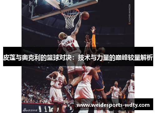 皮蓬与奥克利的篮球对决：技术与力量的巅峰较量解析