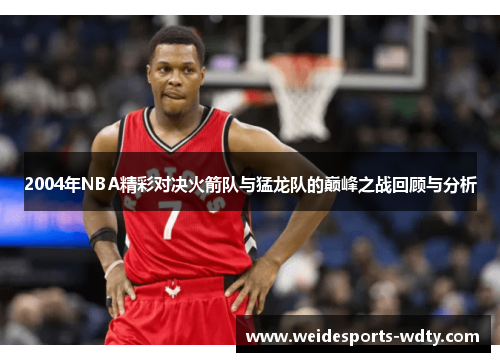 2004年NBA精彩对决火箭队与猛龙队的巅峰之战回顾与分析
