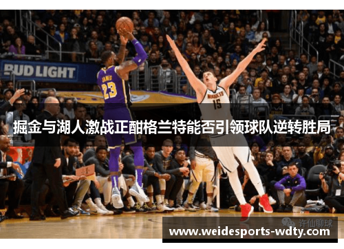 掘金与湖人激战正酣格兰特能否引领球队逆转胜局